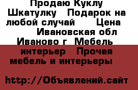 Продаю Куклу-Шкатулку!!!Подарок на любой случай!!! › Цена ­ 3 500 - Ивановская обл., Иваново г. Мебель, интерьер » Прочая мебель и интерьеры   